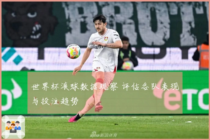 世界杯滚球数据观察 评估各队表现与投注趋势