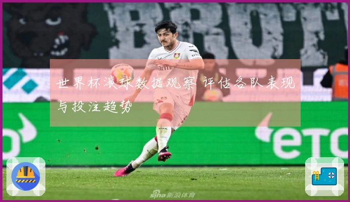 世界杯滚球数据观察 评估各队表现与投注趋势