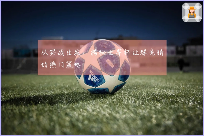 从实战出发，揭秘世界杯让球竞猜的热门策略