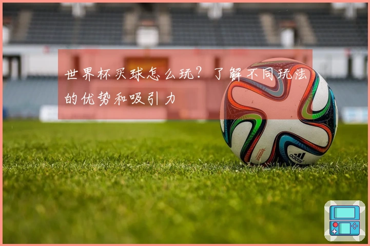 世界杯买球怎么玩？了解不同玩法的优势和吸引力