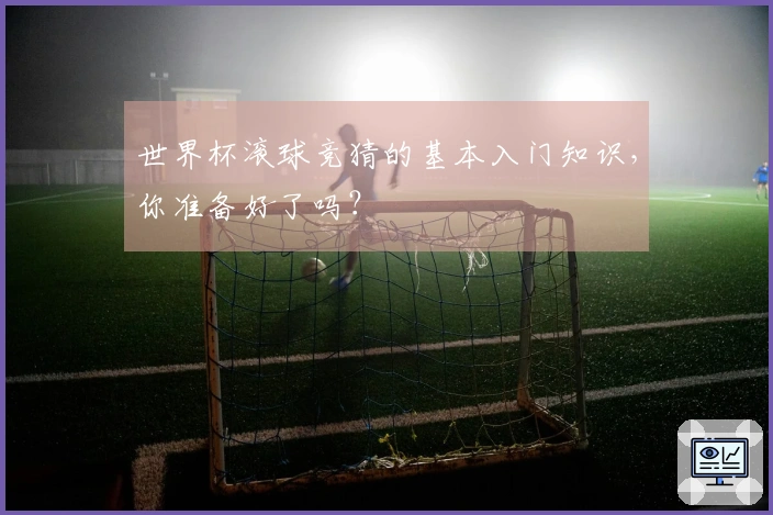 世界杯滚球竞猜的基本入门知识，你准备好了吗？