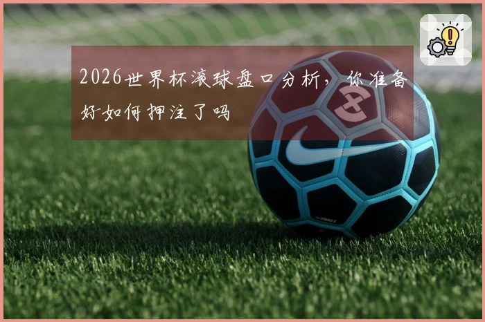 2026世界杯滚球盘口分析，你准备好如何押注了吗